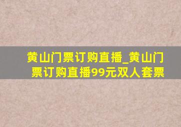 黄山门票订购直播_黄山门票订购直播99元双人套票