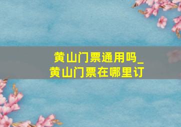 黄山门票通用吗_黄山门票在哪里订