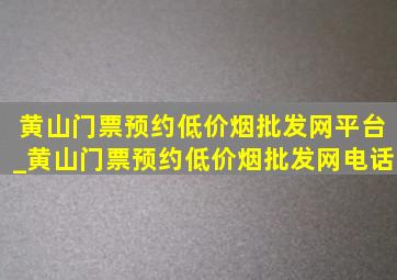 黄山门票预约(低价烟批发网)平台_黄山门票预约(低价烟批发网)电话