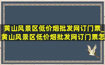 黄山风景区(低价烟批发网)订门票_黄山风景区(低价烟批发网)订门票怎么订