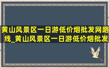 黄山风景区一日游(低价烟批发网)路线_黄山风景区一日游(低价烟批发网)攻略