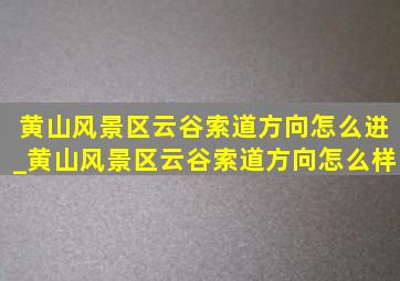 黄山风景区云谷索道方向怎么进_黄山风景区云谷索道方向怎么样