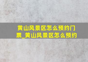 黄山风景区怎么预约门票_黄山风景区怎么预约