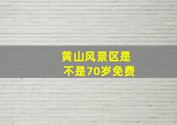 黄山风景区是不是70岁免费