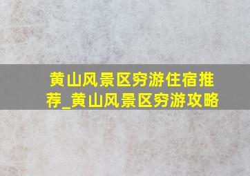 黄山风景区穷游住宿推荐_黄山风景区穷游攻略