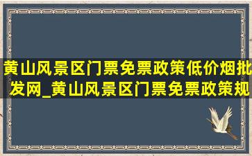 黄山风景区门票免票政策(低价烟批发网)_黄山风景区门票免票政策规定