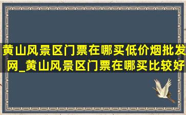 黄山风景区门票在哪买(低价烟批发网)_黄山风景区门票在哪买比较好