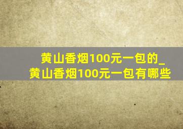 黄山香烟100元一包的_黄山香烟100元一包有哪些