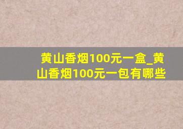 黄山香烟100元一盒_黄山香烟100元一包有哪些