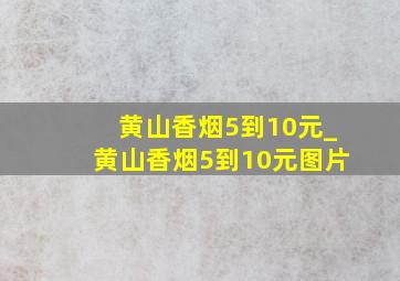 黄山香烟5到10元_黄山香烟5到10元图片