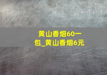 黄山香烟60一包_黄山香烟6元