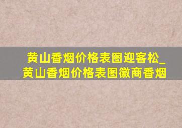 黄山香烟价格表图迎客松_黄山香烟价格表图徽商香烟