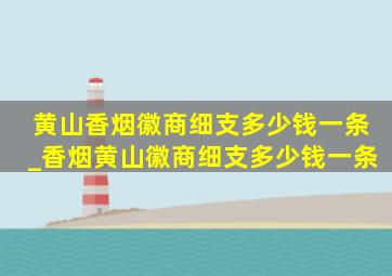 黄山香烟徽商细支多少钱一条_香烟黄山徽商细支多少钱一条