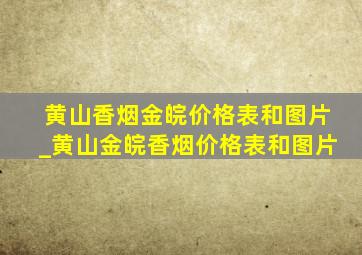 黄山香烟金皖价格表和图片_黄山金皖香烟价格表和图片