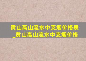 黄山高山流水中支烟价格表_黄山高山流水中支烟价格