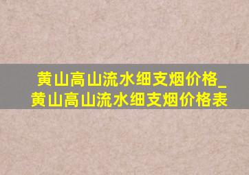 黄山高山流水细支烟价格_黄山高山流水细支烟价格表