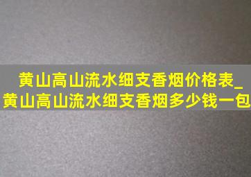 黄山高山流水细支香烟价格表_黄山高山流水细支香烟多少钱一包