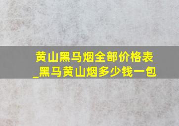 黄山黑马烟全部价格表_黑马黄山烟多少钱一包