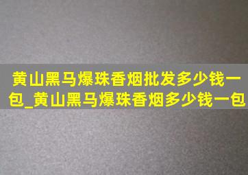 黄山黑马爆珠香烟批发多少钱一包_黄山黑马爆珠香烟多少钱一包