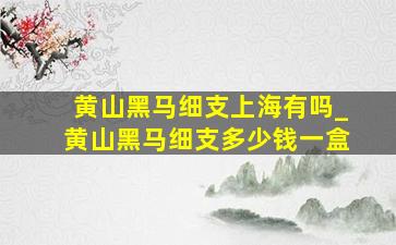 黄山黑马细支上海有吗_黄山黑马细支多少钱一盒