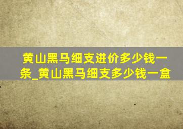 黄山黑马细支进价多少钱一条_黄山黑马细支多少钱一盒