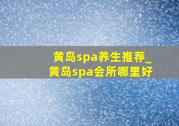 黄岛spa养生推荐_黄岛spa会所哪里好