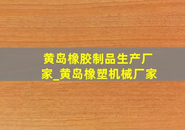 黄岛橡胶制品生产厂家_黄岛橡塑机械厂家