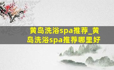 黄岛洗浴spa推荐_黄岛洗浴spa推荐哪里好