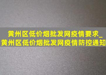 黄州区(低价烟批发网)疫情要求_黄州区(低价烟批发网)疫情防控通知