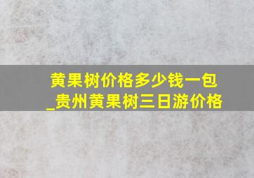 黄果树价格多少钱一包_贵州黄果树三日游价格