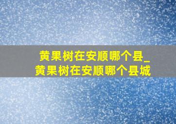 黄果树在安顺哪个县_黄果树在安顺哪个县城