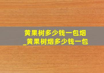 黄果树多少钱一包烟_黄果树烟多少钱一包