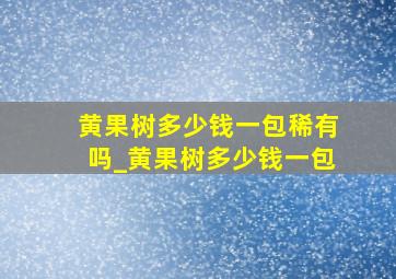 黄果树多少钱一包稀有吗_黄果树多少钱一包