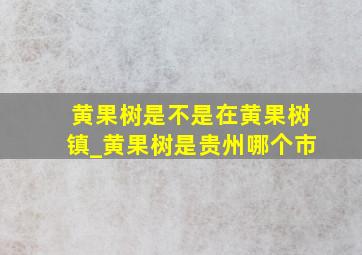 黄果树是不是在黄果树镇_黄果树是贵州哪个市