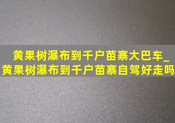 黄果树瀑布到千户苗寨大巴车_黄果树瀑布到千户苗寨自驾好走吗