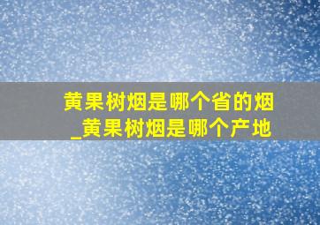 黄果树烟是哪个省的烟_黄果树烟是哪个产地