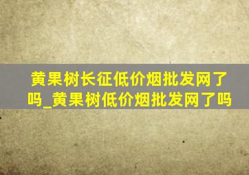 黄果树长征(低价烟批发网)了吗_黄果树(低价烟批发网)了吗