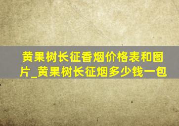 黄果树长征香烟价格表和图片_黄果树长征烟多少钱一包