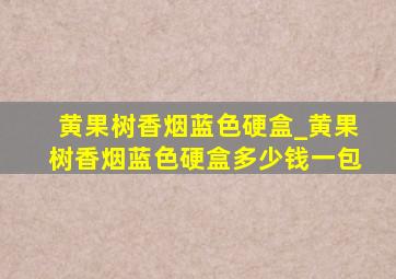 黄果树香烟蓝色硬盒_黄果树香烟蓝色硬盒多少钱一包