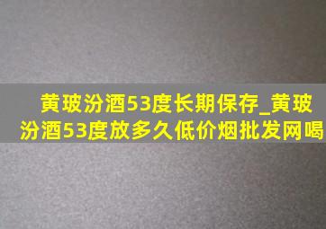 黄玻汾酒53度长期保存_黄玻汾酒53度放多久(低价烟批发网)喝