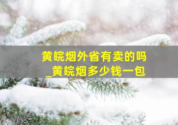 黄皖烟外省有卖的吗_黄皖烟多少钱一包