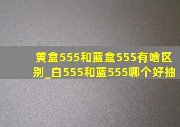 黄盒555和蓝盒555有啥区别_白555和蓝555哪个好抽