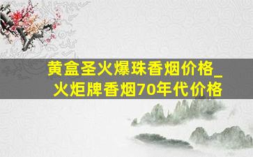 黄盒圣火爆珠香烟价格_火炬牌香烟70年代价格