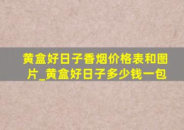 黄盒好日子香烟价格表和图片_黄盒好日子多少钱一包