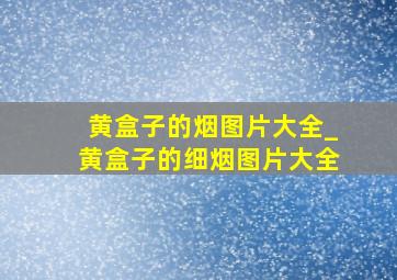 黄盒子的烟图片大全_黄盒子的细烟图片大全