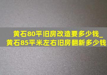 黄石80平旧房改造要多少钱_黄石85平米左右旧房翻新多少钱