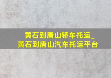 黄石到唐山轿车托运_黄石到唐山汽车托运平台