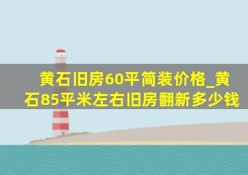 黄石旧房60平简装价格_黄石85平米左右旧房翻新多少钱