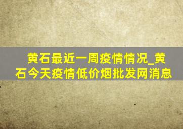 黄石最近一周疫情情况_黄石今天疫情(低价烟批发网)消息