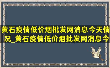 黄石疫情(低价烟批发网)消息今天情况_黄石疫情(低价烟批发网)消息今天